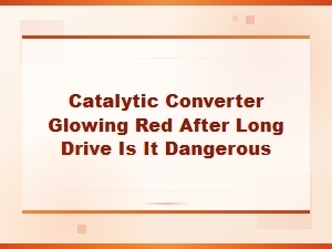 Catalytic Converter Glowing Red After Driving: Is It Dangerous?